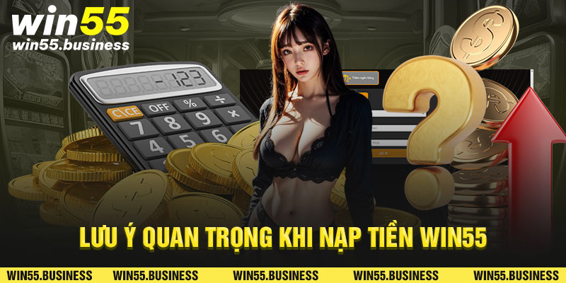 Lưu ý quan trọng khi nạp tiền Win55